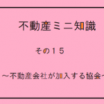 不動産ミニ知識　１5　～宅地建物取引業協会・全国宅地建物取引業保証協会～