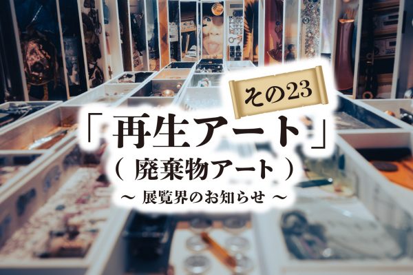 再生アート　解体廃棄物のアート　展覧会のお知らせ