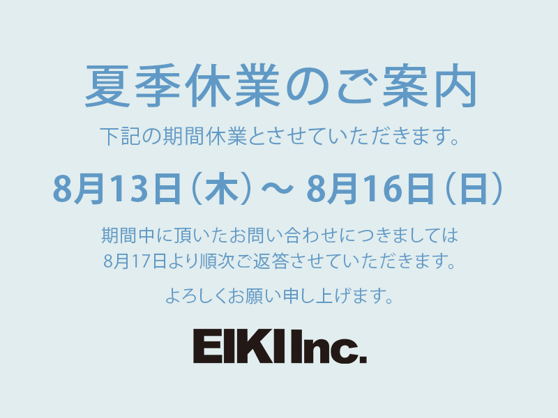 次の内容を記載。 8/13～8/16までを夏季休業期間とさせていただきます。 夏季休業中にいただいたお問い合わせは、営業再開日である17日から順次対応させていただきます。